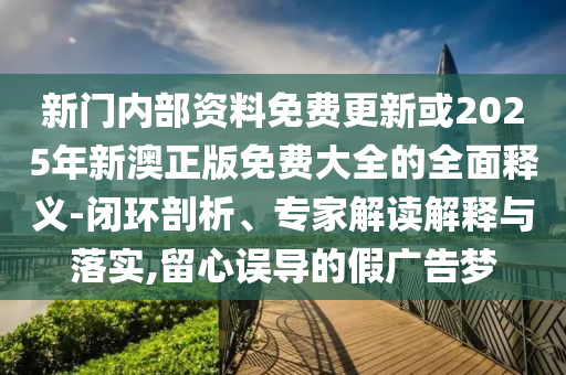 新門內(nèi)部資料免費更新或2025年新澳正版免費大全的全面釋義-閉環(huán)剖析、專家解讀解釋與落實,留心誤導(dǎo)的假廣告夢