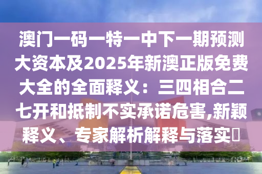 澳門一碼一特一中下一期預(yù)測大資本及2025年新澳正版免費大全的全面釋義：三四相合二七開和抵制不實承諾危害,新穎釋義、專家解析解釋與落實?