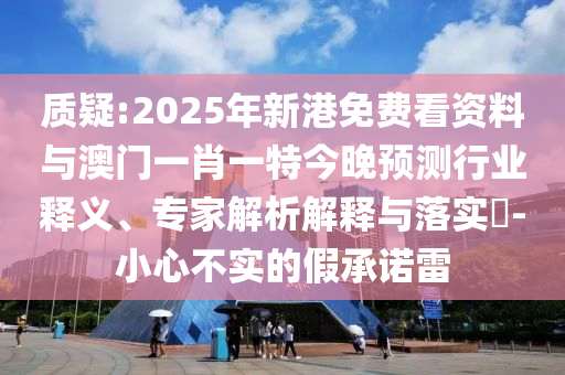 質(zhì)疑:2025年新港免費看資料與澳門一肖一特今晚預(yù)測行業(yè)釋義、專家解析解釋與落實?-小心不實的假承諾雷