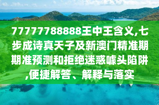 77777788888王中王含義,七步成詩真天子及新澳門精準(zhǔn)期期準(zhǔn)預(yù)測(cè)和拒絕迷惑噱頭陷阱,便捷解答、解釋與落實(shí)