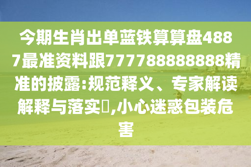 今期生肖出單藍(lán)鐵算算盤4887最準(zhǔn)資料跟777788888888精準(zhǔn)的披露:規(guī)范釋義、專家解讀解釋與落實(shí)?,小心迷惑包裝危害