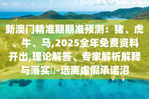 新澳門精準(zhǔn)期期準(zhǔn)預(yù)測(cè)：豬、虎、牛、馬,2025全年免費(fèi)資料開出,理論解答、專家解析解釋與落實(shí)?-遠(yuǎn)離虛假承諾沼