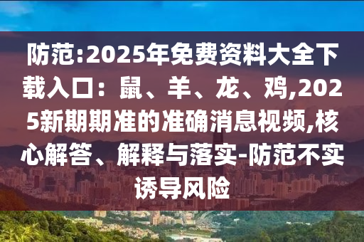 防范:2025年免費(fèi)資料大全下載入口：鼠、羊、龍、雞,2025新期期準(zhǔn)的準(zhǔn)確消息視頻,核心解答、解釋與落實(shí)-防范不實(shí)誘導(dǎo)風(fēng)險(xiǎn)