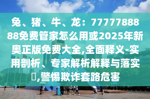 兔、豬、牛、龍：7777788888免費(fèi)管家怎么用或2025年新奧正版免費(fèi)大全,全面釋義-實(shí)用剖析、專(zhuān)家解析解釋與落實(shí)?,警惕欺詐套路危害