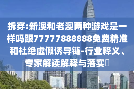 拆穿:新澳和老澳兩種游戲是一樣嗎跟77777888888免費(fèi)精準(zhǔn)和杜絕虛假誘導(dǎo)鏈-行業(yè)釋義、專家解讀解釋與落實(shí)?