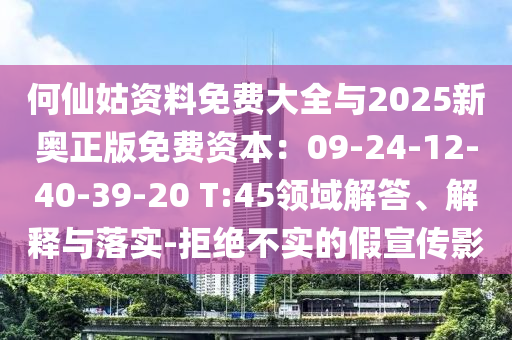 何仙姑資料免費(fèi)大全與2025新奧正版免費(fèi)資本：09-24-12-40-39-20 T:45領(lǐng)域解答、解釋與落實(shí)-拒絕不實(shí)的假宣傳影