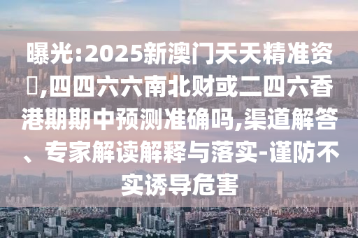 曝光:2025新澳門天天精準(zhǔn)資枓,四四六六南北財(cái)或二四六香港期期中預(yù)測(cè)準(zhǔn)確嗎,渠道解答、專家解讀解釋與落實(shí)-謹(jǐn)防不實(shí)誘導(dǎo)危害