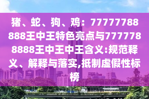 豬、蛇、狗、雞：77777788888王中王特色亮點(diǎn)與7777788888王中王中王含義:規(guī)范釋義、解釋與落實(shí),抵制虛假性標(biāo)榜