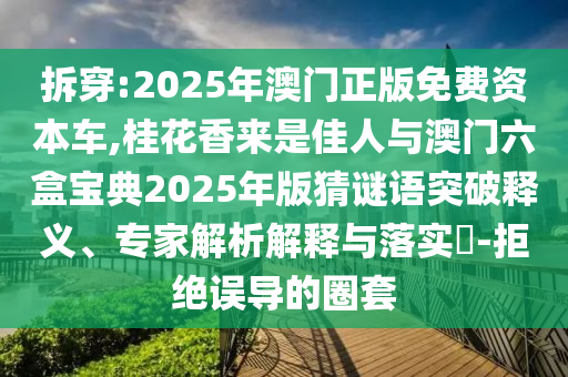 拆穿:2025年澳門正版免費(fèi)資本車,桂花香來(lái)是佳人與澳門六盒寶典2025年版猜謎語(yǔ)突破釋義、專家解析解釋與落實(shí)?-拒絕誤導(dǎo)的圈套