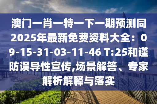 澳門一肖一特一下一期預(yù)測(cè)同2025年最新免費(fèi)資料大全：09-15-31-03-11-46 T:25和謹(jǐn)防誤導(dǎo)性宣傳,場(chǎng)景解答、專家解析解釋與落實(shí)