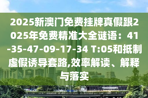 2025新澳門免費(fèi)掛牌真假跟2025年免費(fèi)精準(zhǔn)大全謎語(yǔ)：41-35-47-09-17-34 T:05和抵制虛假誘導(dǎo)套路,效率解讀、解釋與落實(shí)