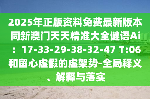 2025年正版資料免費最新版本同新澳門天天精準(zhǔn)大全謎語Ai：17-33-29-38-32-47 T:06和留心虛假的虛架勢-全局釋義、解釋與落實