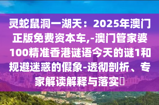 靈蛇鼠洞一湖天：2025年澳門正版免費資本車,-澳門管家婆100精準(zhǔn)香港謎語今天的謎1和規(guī)避迷惑的假象-透徹剖析、專家解讀解釋與落實?