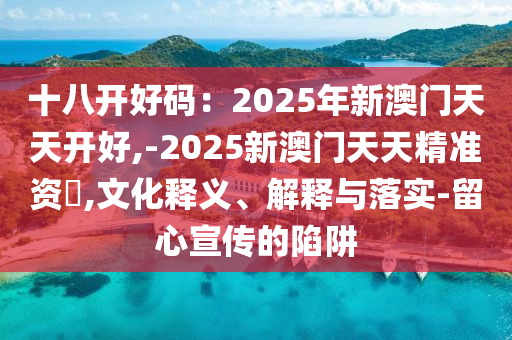 十八開好碼：2025年新澳門天天開好,-2025新澳門天天精準(zhǔn)資枓,文化釋義、解釋與落實-留心宣傳的陷阱