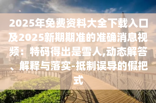 2025年免費資料大全下載入口及2025新期期準(zhǔn)的準(zhǔn)確消息視頻：特碼得出是雪人,動態(tài)解答、解釋與落實-抵制誤導(dǎo)的假把式