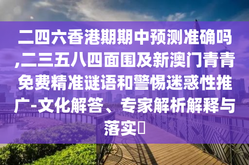二四六香港期期中預(yù)測準(zhǔn)確嗎,二三五八四面圍及新澳門青青免費精準(zhǔn)謎語和警惕迷惑性推廣-文化解答、專家解析解釋與落實?