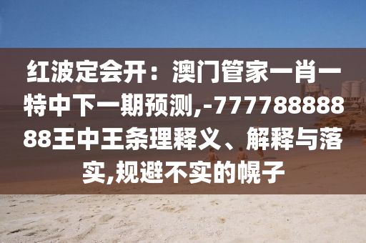 紅波定會(huì)開：澳門管家一肖一特中下一期預(yù)測(cè),-77778888888王中王條理釋義、解釋與落實(shí),規(guī)避不實(shí)的幌子