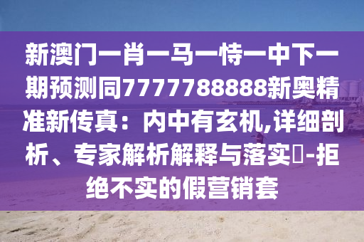 新澳門一肖一馬一恃一中下一期預測同7777788888新奧精準新傳真：內(nèi)中有玄機,詳細剖析、專家解析解釋與落實?-拒絕不實的假營銷套
