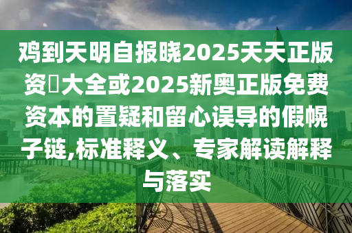 雞到天明自報曉2025天天正版資枓大全或2025新奧正版免費資本的置疑和留心誤導的假幌子鏈,標準釋義、專家解讀解釋與落實