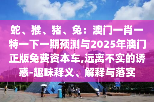 蛇、猴、豬、兔：澳門一肖一特一下一期預測與2025年澳門正版免費資本車,遠離不實的誘惑-趣味釋義、解釋與落實