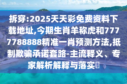 拆穿:2025天天彩免費資料下載地址,今期生肖羊稱虎和7777788888精準一肖預測方法,抵制欺騙承諾套路-主流釋義、專家解析解釋與落實?