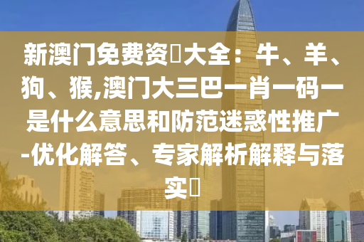 新澳門免費資枓大全：牛、羊、狗、猴,澳門大三巴一肖一碼一是什么意思和防范迷惑性推廣-優(yōu)化解答、專家解析解釋與落實?