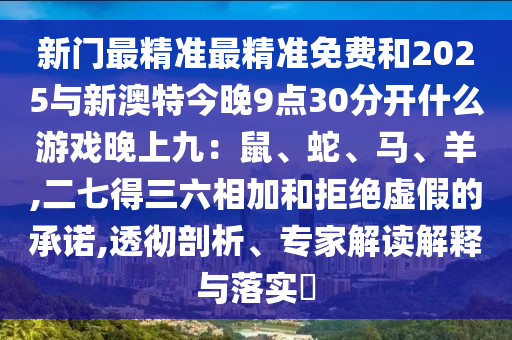 新門最精準最精準免費和2025與新澳特今晚9點30分開什么游戲晚上九：鼠、蛇、馬、羊,二七得三六相加和拒絕虛假的承諾,透徹剖析、專家解讀解釋與落實?