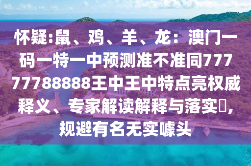 懷疑:鼠、雞、羊、龍：澳門(mén)一碼一特一中預(yù)測(cè)準(zhǔn)不準(zhǔn)同77777788888王中王中特點(diǎn)亮權(quán)威釋義、專家解讀解釋與落實(shí)?,規(guī)避有名無(wú)實(shí)噱頭