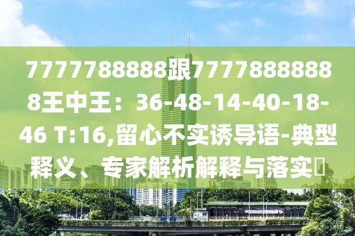 7777788888跟77778888888王中王：36-48-14-40-18-46 T:16,留心不實(shí)誘導(dǎo)語(yǔ)-典型釋義、專家解析解釋與落實(shí)?