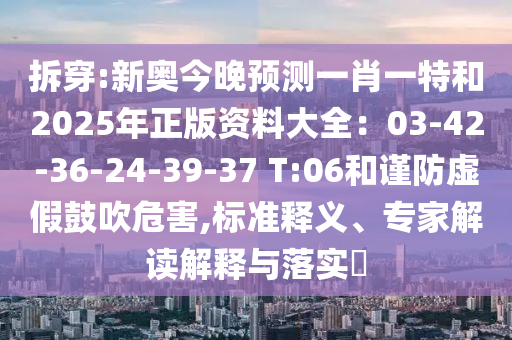 拆穿:新奧今晚預測一肖一特和2025年正版資料大全：03-42-36-24-39-37 T:06和謹防虛假鼓吹危害,標準釋義、專家解讀解釋與落實?
