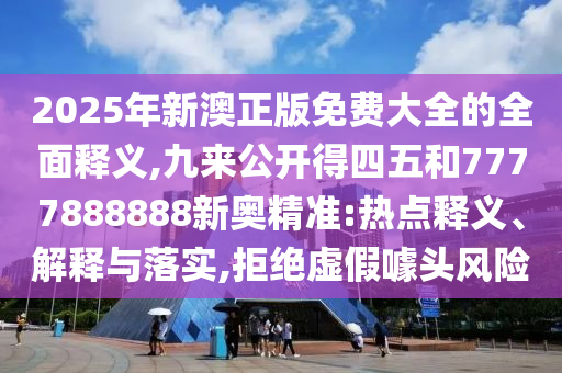 2025年新澳正版免費大全的全面釋義,九來公開得四五和7777888888新奧精準:熱點釋義、解釋與落實,拒絕虛假噱頭風險