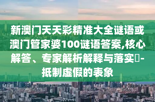 新澳門天天彩精準(zhǔn)大全謎語(yǔ)或澳門管家婆100謎語(yǔ)答案,核心解答、專家解析解釋與落實(shí)?-抵制虛假的表象