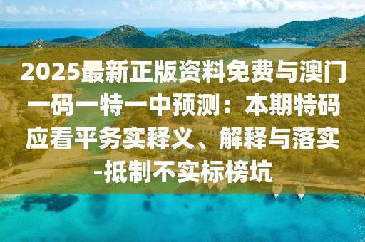 2025最新正版資料免費(fèi)與澳門一碼一特一中預(yù)測(cè)：本期特碼應(yīng)看平務(wù)實(shí)釋義、解釋與落實(shí)-抵制不實(shí)標(biāo)榜坑