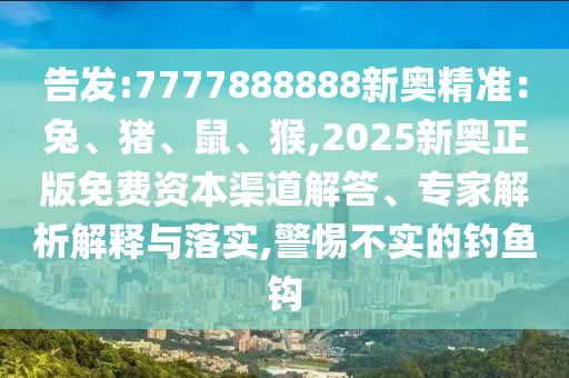 告發(fā):7777888888新奧精準(zhǔn)：兔、豬、鼠、猴,2025新奧正版免費(fèi)資本渠道解答、專家解析解釋與落實(shí),警惕不實(shí)的釣魚鉤