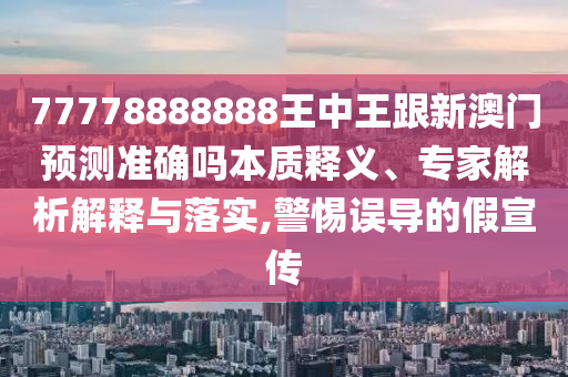 77778888888王中王跟新澳門預(yù)測(cè)準(zhǔn)確嗎本質(zhì)釋義、專家解析解釋與落實(shí),警惕誤導(dǎo)的假宣傳