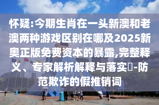 懷疑:今期生肖在一頭新澳和老澳兩種游戲區(qū)別在哪及2025新奧正版免費(fèi)資本的暴露,完整釋義、專家解析解釋與落實(shí)?-防范欺詐的假推銷詞