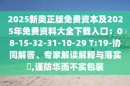 2025新奧正版免費(fèi)資本及2025年免費(fèi)資料大全下載入口：08-15-32-31-10-29 T:19-協(xié)同解答、專家解讀解釋與落實(shí)?,謹(jǐn)防華而不實(shí)包裝