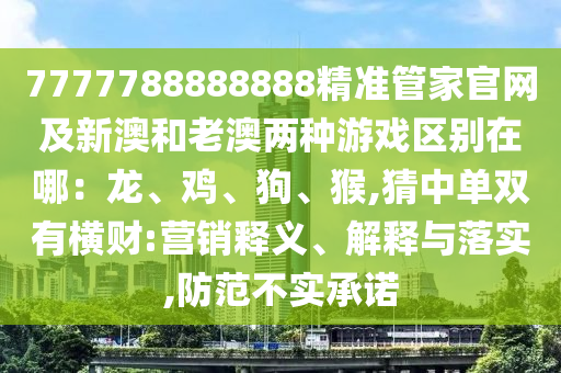 7777788888888精準管家官網(wǎng)及新澳和老澳兩種游戲區(qū)別在哪：龍、雞、狗、猴,猜中單雙有橫財:營銷釋義、解釋與落實,防范不實承諾
