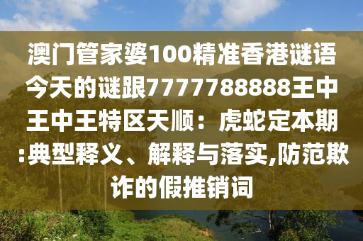 澳門(mén)管家婆100精準(zhǔn)香港謎語(yǔ)今天的謎跟7777788888王中王中王特區(qū)天順：虎蛇定本期:典型釋義、解釋與落實(shí),防范欺詐的假推銷(xiāo)詞
