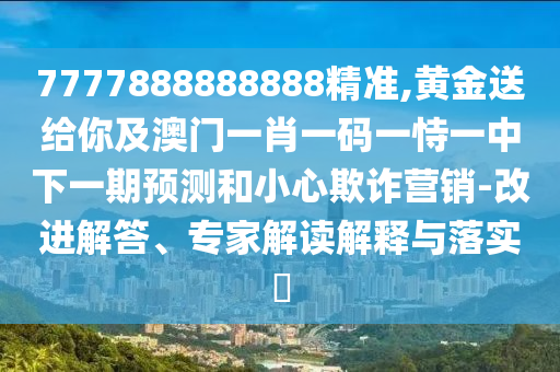 7777888888888精準(zhǔn),黃金送給你及澳門(mén)一肖一碼一恃一中下一期預(yù)測(cè)和小心欺詐營(yíng)銷(xiāo)-改進(jìn)解答、專(zhuān)家解讀解釋與落實(shí)?