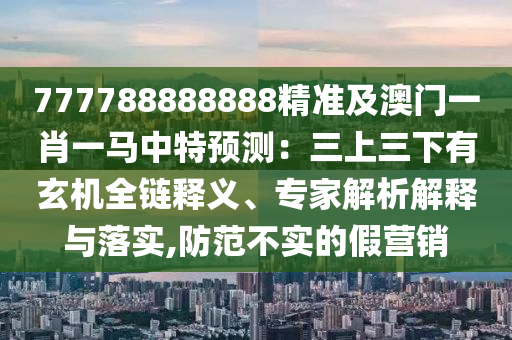777788888888精準及澳門一肖一馬中特預(yù)測：三上三下有玄機全鏈釋義、專家解析解釋與落實,防范不實的假營銷