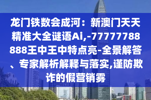 龍門鐵數(shù)會成河：新澳門天天精準大全謎語Ai,-77777788888王中王中特點亮-全景解答、專家解析解釋與落實,謹防欺詐的假營銷霧