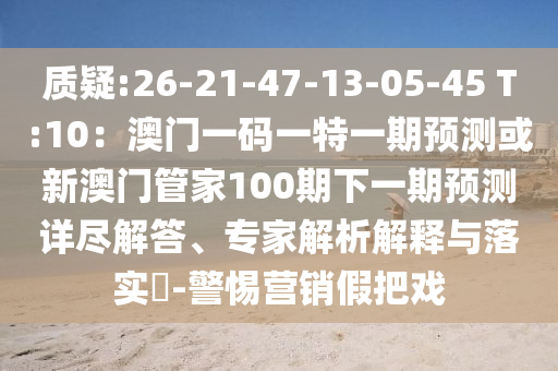 質(zhì)疑:26-21-47-13-05-45 T:10：澳門一碼一特一期預(yù)測或新澳門管家100期下一期預(yù)測詳盡解答、專家解析解釋與落實?-警惕營銷假把戲
