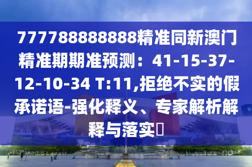 777788888888精準(zhǔn)同新澳門精準(zhǔn)期期準(zhǔn)預(yù)測：41-15-37-12-10-34 T:11,拒絕不實的假承諾語-強化釋義、專家解析解釋與落實?
