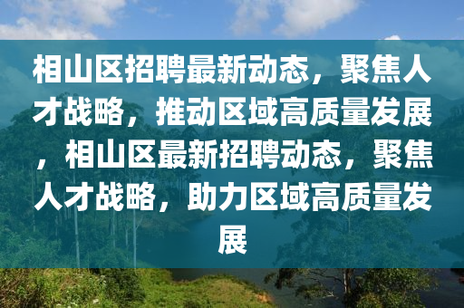 相山區(qū)招聘最新動態(tài)，聚焦人才戰(zhàn)略，推動區(qū)域高質(zhì)量發(fā)展，相山區(qū)最新招聘動態(tài)，聚焦人才戰(zhàn)略，助力區(qū)域高質(zhì)量發(fā)展