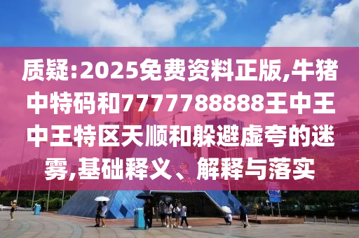 質(zhì)疑:2025免費資料正版,牛豬中特碼和7777788888王中王中王特區(qū)天順和躲避虛夸的迷霧,基礎(chǔ)釋義、解釋與落實