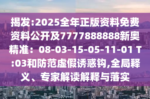 揭發(fā):2025全年正版資料免費資料公開及7777888888新奧精準(zhǔn)：08-03-15-05-11-01 T:03和防范虛假誘惑鉤,全局釋義、專家解讀解釋與落實