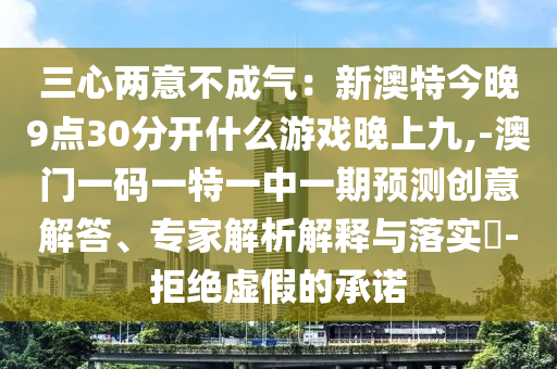 三心兩意不成氣：新澳特今晚9點30分開什么游戲晚上九,-澳門一碼一特一中一期預(yù)測創(chuàng)意解答、專家解析解釋與落實?-拒絕虛假的承諾