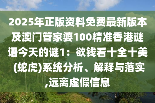2025年正版資料免費最新版本及澳門管家婆100精準(zhǔn)香港謎語今天的謎1：欲錢看十全十美 (蛇虎)系統(tǒng)分析、解釋與落實,遠(yuǎn)離虛假信息