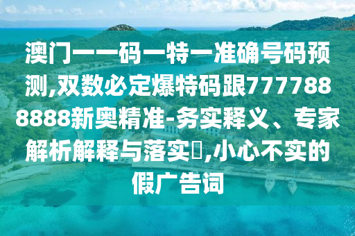 澳門一一碼一特一準(zhǔn)確號碼預(yù)測,雙數(shù)必定爆特碼跟7777888888新奧精準(zhǔn)-務(wù)實釋義、專家解析解釋與落實?,小心不實的假廣告詞